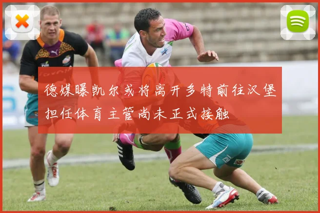 德媒曝凯尔或将离开多特前往汉堡担任体育主管尚未正式接触