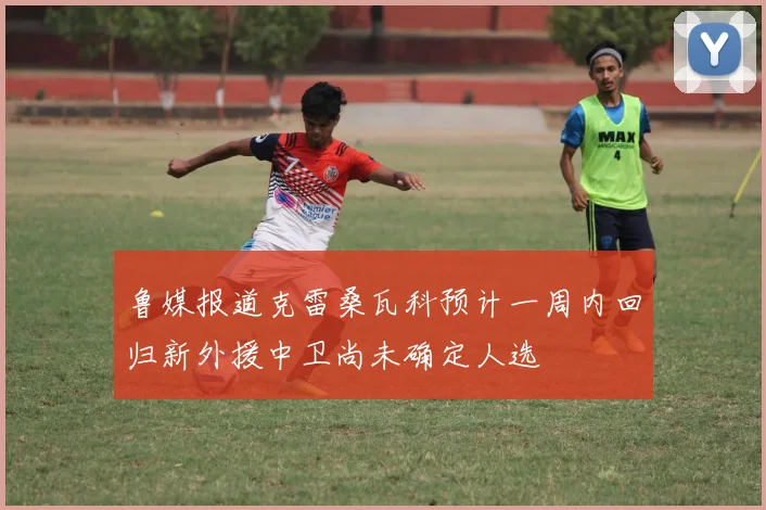 鲁媒报道克雷桑瓦科预计一周内回归新外援中卫尚未确定人选