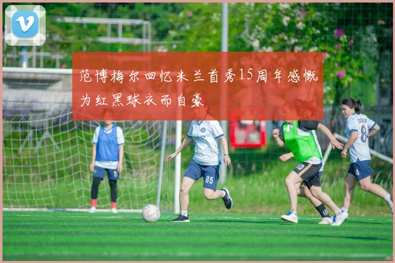范博梅尔回忆米兰首秀15周年感慨为红黑球衣而自豪