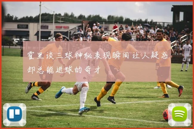 霍里谈三球神秘表现瞬间让人疑惑却总能进球的奇才