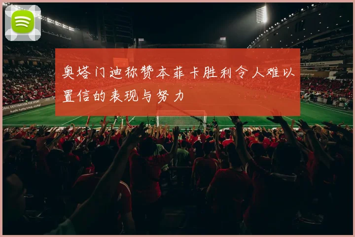奥塔门迪称赞本菲卡胜利令人难以置信的表现与努力