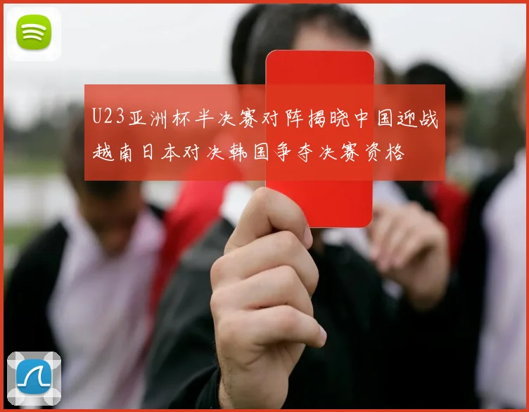 U23亚洲杯半决赛对阵揭晓中国迎战越南日本对决韩国争夺决赛资格