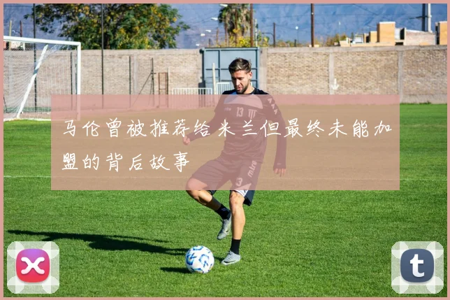马伦曾被推荐给米兰但最终未能加盟的背后故事