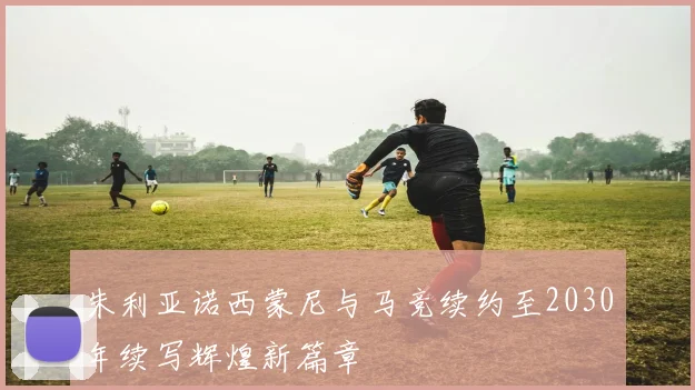 朱利亚诺西蒙尼与马竞续约至2030年续写辉煌新篇章