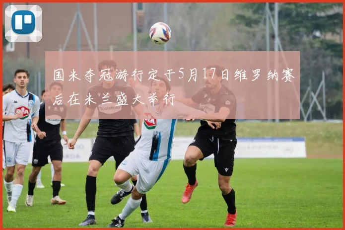 国米夺冠游行定于5月17日维罗纳赛后在米兰盛大举行