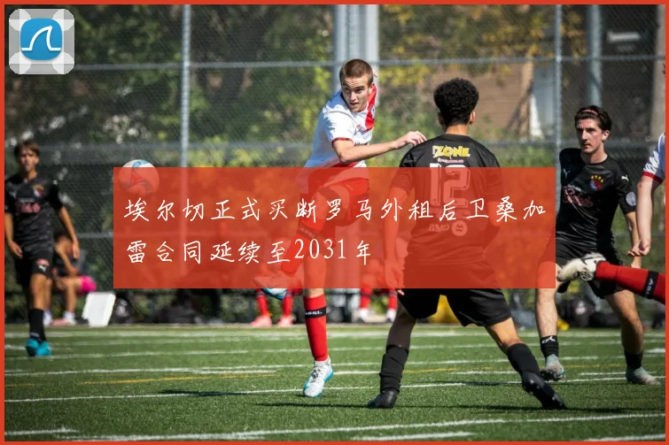 埃尔切正式买断罗马外租后卫桑加雷合同延续至2031年