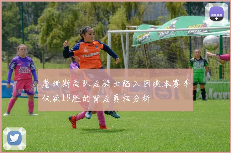 詹姆斯离队后骑士陷入困境本赛季仅获19胜的背后真相分析