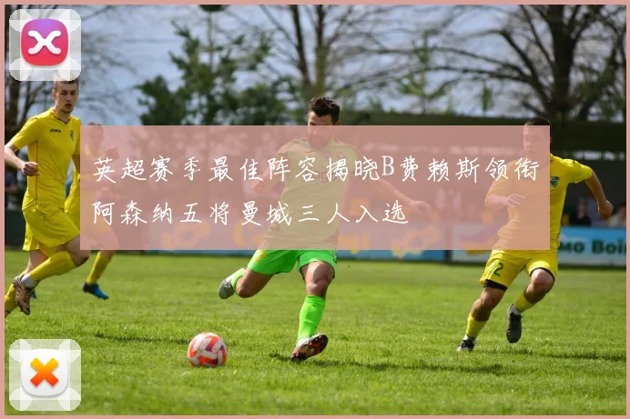 英超赛季最佳阵容揭晓B费赖斯领衔阿森纳五将曼城三人入选