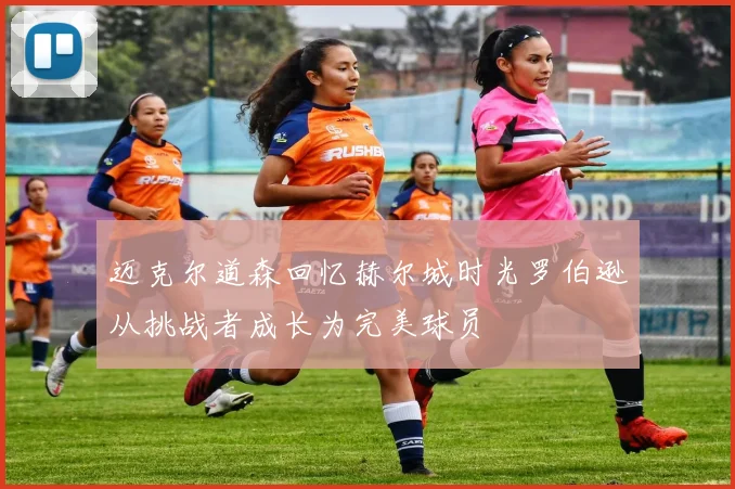 迈克尔道森回忆赫尔城时光罗伯逊从挑战者成长为完美球员