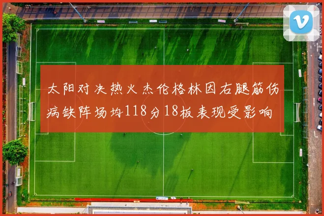 太阳对决热火杰伦格林因右腿筋伤病缺阵场均118分18板表现受影响