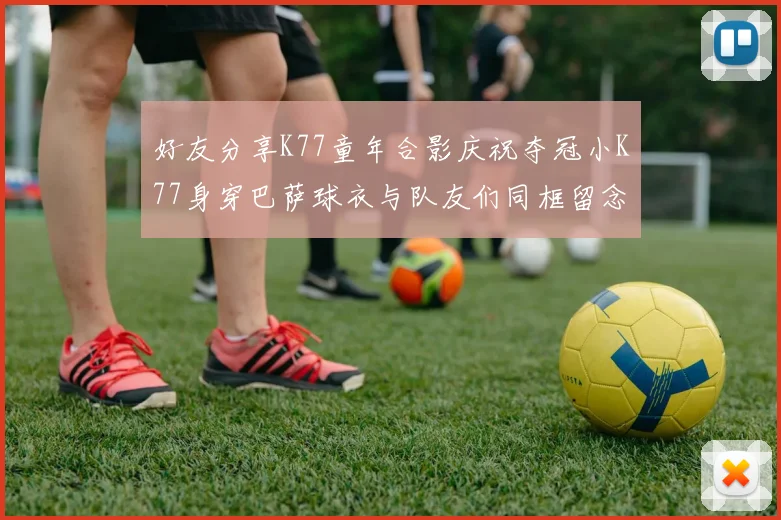 好友分享K77童年合影庆祝夺冠小K77身穿巴萨球衣与队友们同框留念
