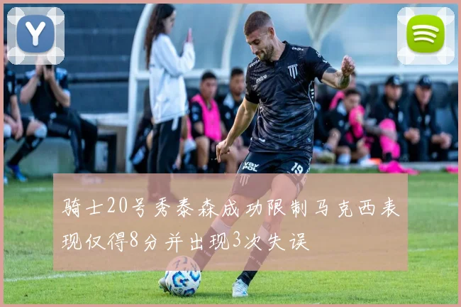 骑士20号秀泰森成功限制马克西表现仅得8分并出现3次失误