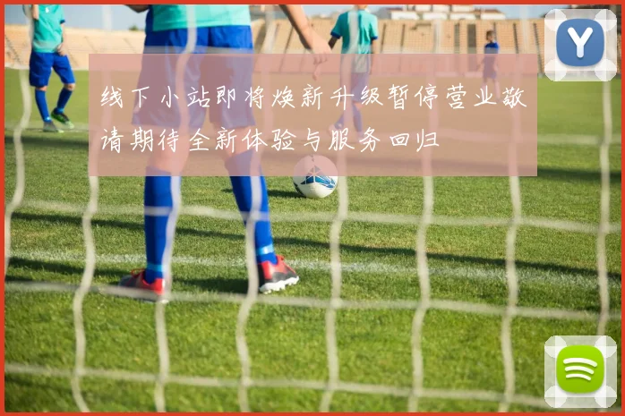 线下小站即将焕新升级暂停营业敬请期待全新体验与服务回归