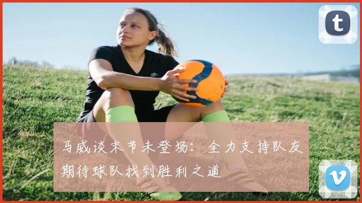 马威谈末节未登场：全力支持队友期待球队找到胜利之道