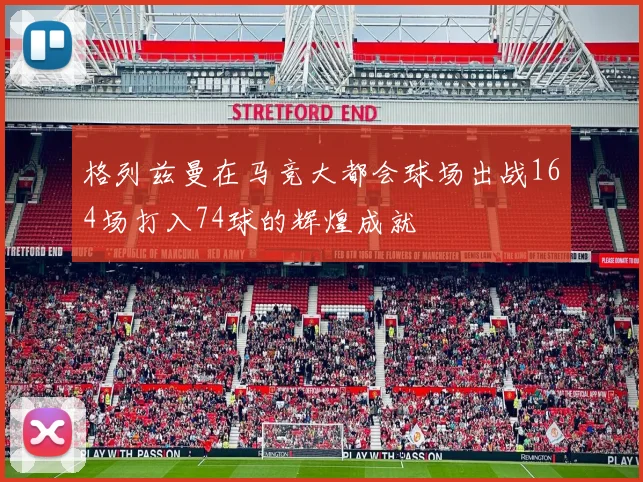 格列兹曼在马竞大都会球场出战164场打入74球的辉煌成就