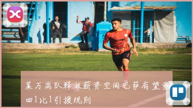 莱万离队释放薪资空间巴萨有望重回1比1引援规则