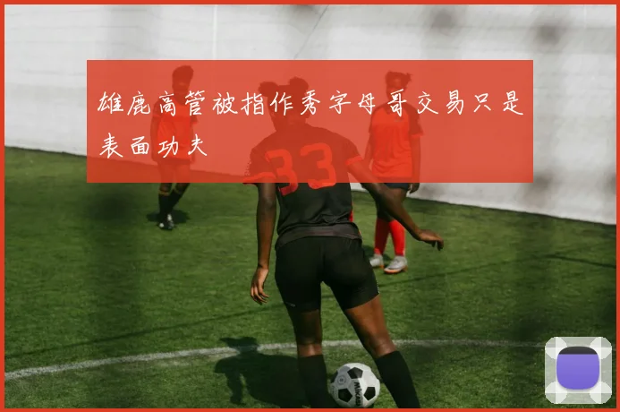 雄鹿高管被指作秀字母哥交易只是表面功夫
