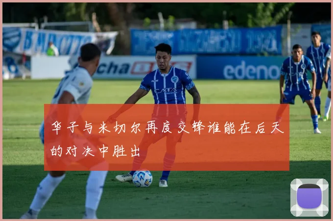 华子与米切尔再度交锋谁能在后天的对决中胜出