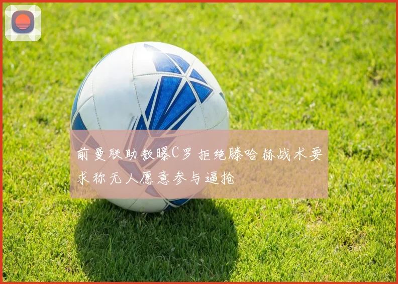 前曼联助教曝C罗拒绝滕哈赫战术要求称无人愿意参与逼抢