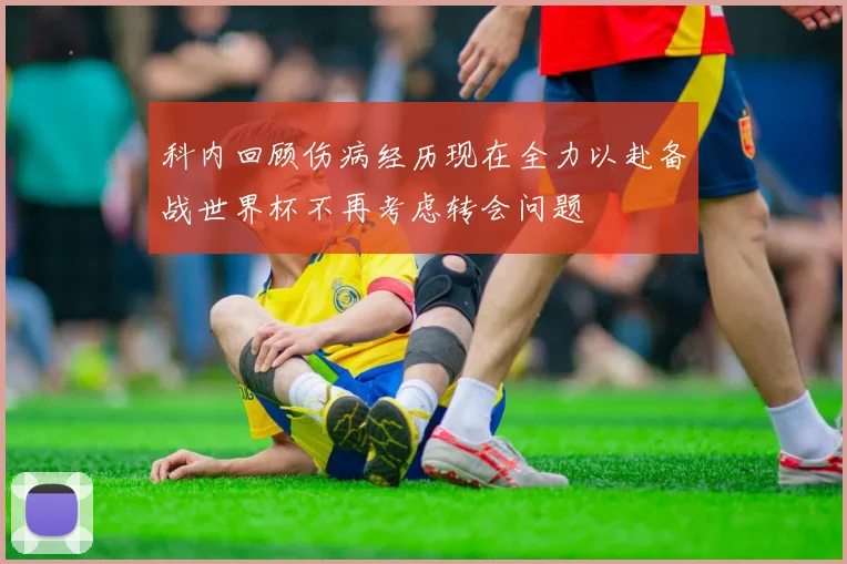 科内回顾伤病经历现在全力以赴备战世界杯不再考虑转会问题
