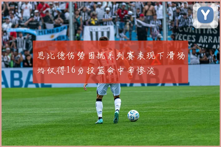 恩比德伤势困扰系列赛表现下滑场均仅得16分投篮命中率惨淡