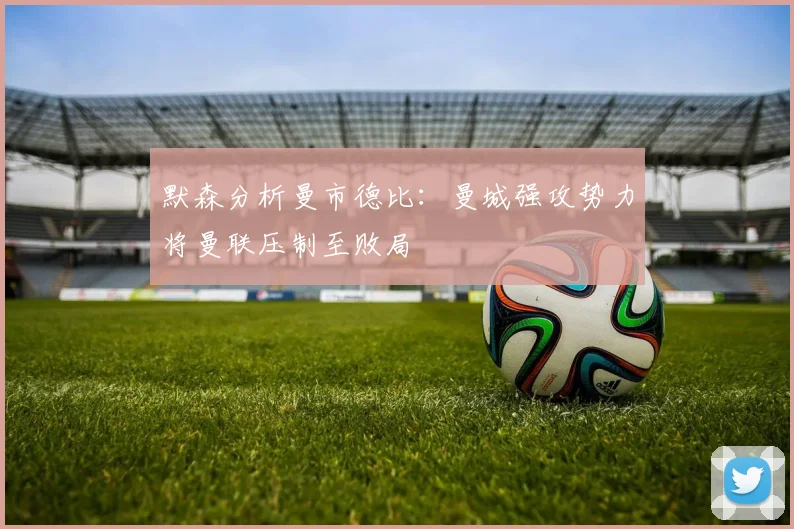 默森分析曼市德比：曼城强攻势力将曼联压制至败局