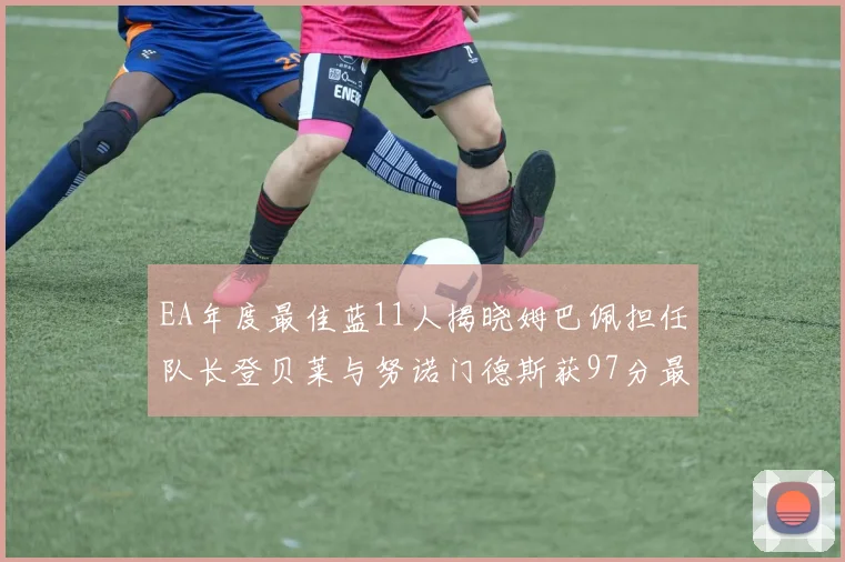 EA年度最佳蓝11人揭晓姆巴佩担任队长登贝莱与努诺门德斯获97分最高评分
