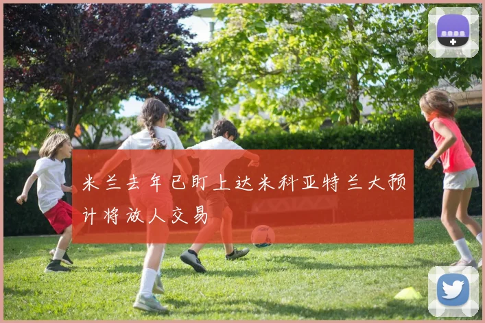米兰去年已盯上达米科亚特兰大预计将放人交易